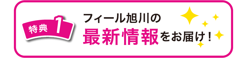 特典1　フィール旭川の最新情報をお届け！